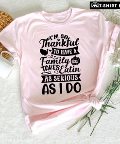I'm So Thankful To Have A Family That Takes Eatin As Serious As I Do T-Shirt