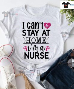 I Can't Stay At Home I'm A Nurse T-Shirt