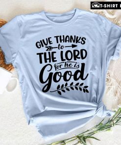 Give Thanks To The Lord For He Is Good T-Shirt