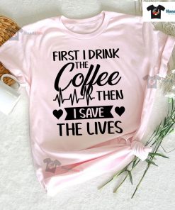 First I Drink The Coffee Then I Save The Lives Nurse Heartbeat T-Shirt