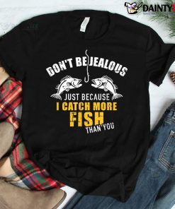 Fishing Don't Be Jealous Just Because I Catch More Fish You Shirt