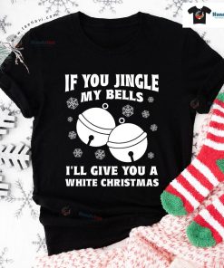 If You Jingle My Bell I'll Give You A White Christmas T-Shirt