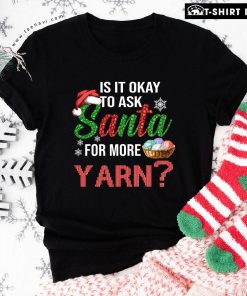 Is It Okay To Ask Santa For More Yarn Christmas T-Shirt