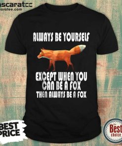 Always Be Yourself Except When You Can Be A Fox Then Always Be A Fox Shirt