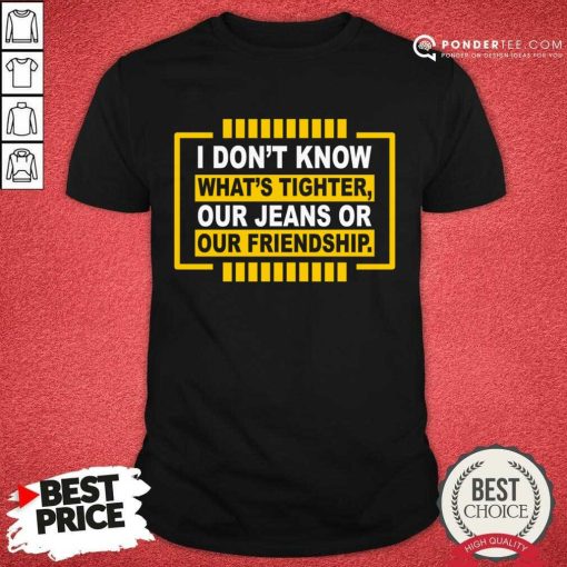 I Don't Know What's Tighter Our Jeans Or Our Friendship Shirt