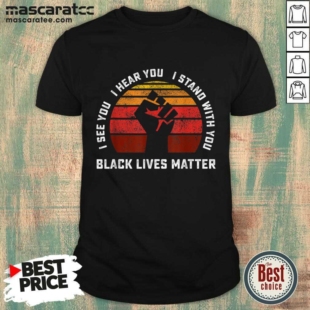 I See You I Hear You I Stand With You Black Lives Matter Shirt I See You I Hear You I Stand With You Black Lives Matter Shirt