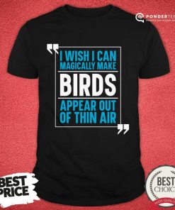 I Wish I Can Magically Make Birds Appear Out Of Thin Air Shirt