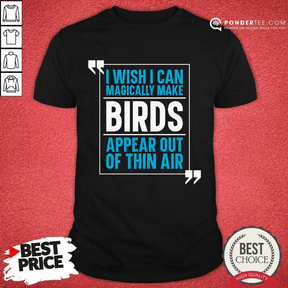 I Wish I Can Magically Make Birds Appear Out Of Thin Air Shirt I Wish I Can Magically Make Birds Appear Out Of Thin Air Shirt