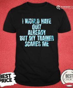 I Would Have Quit Already But My Trainer Scares Me Shirt