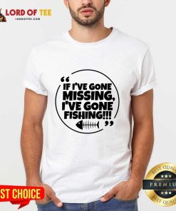 If I've Gone Missing I've Gone Fishing Shirt