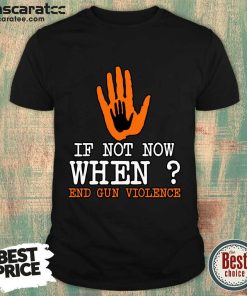 If Not Now When End Gun Violence Shirt