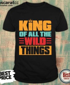 King Of All The Wild Things Shirt