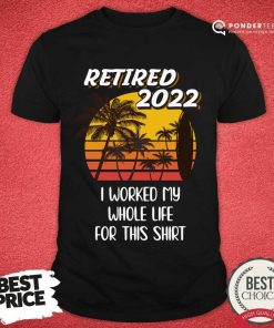 Retired 2022 I Worked My Whole Life For This Shirt