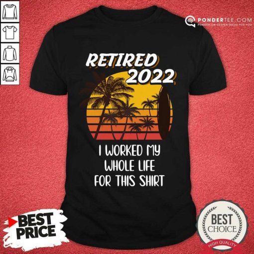 Retired 2022 I Worked My Whole Life For This Shirt