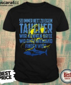 Sei Immer Nett Zu Einem Taucher Wir Kennen Die Orte Wo Dich Niemand Finden Wird Shirt
