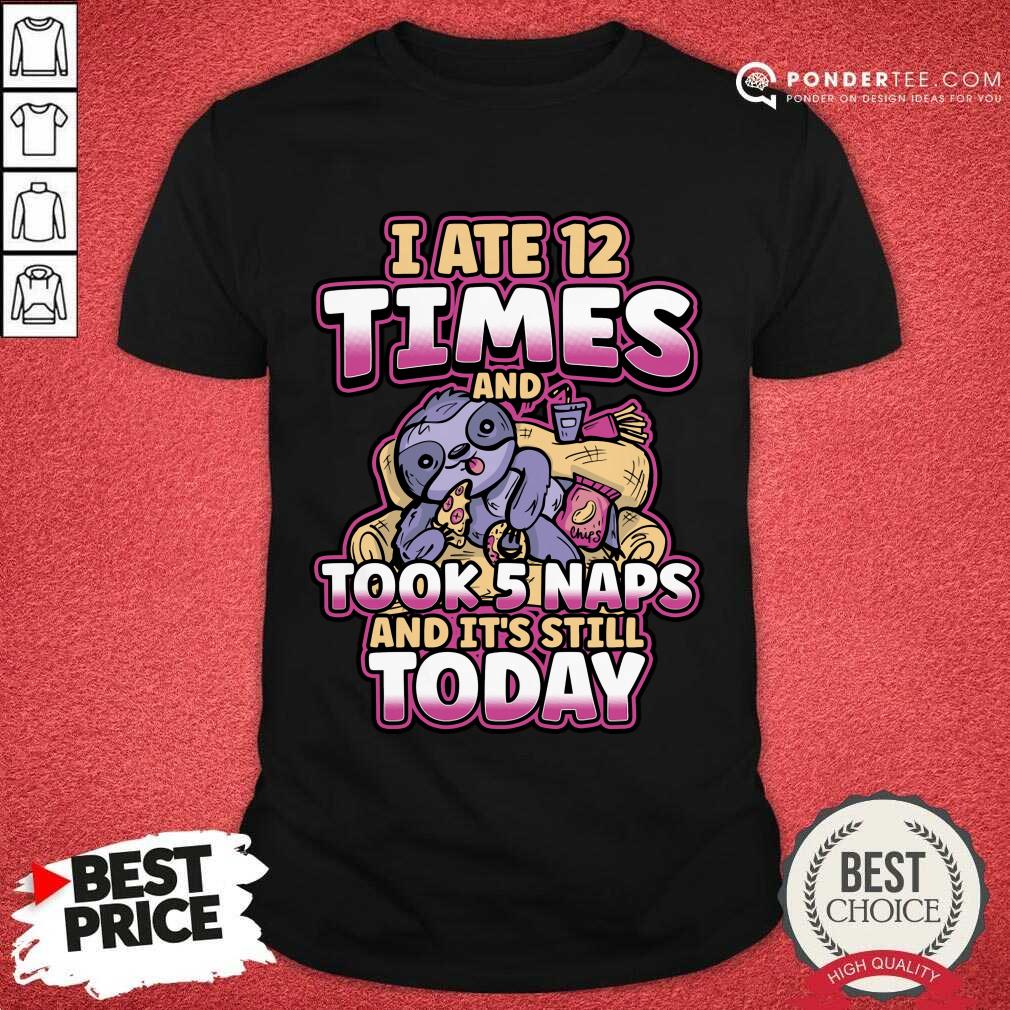 Sloth I Ate 12 Times And Took 5 Naps And It's Still Today Shirt Sloth I Ate 12 Times And Took 5 Naps And It's Still Today Shirt
