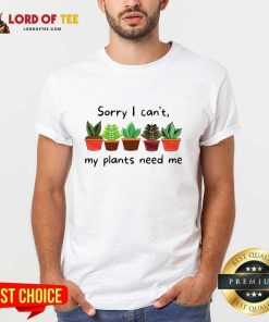 Sorry I Can't My Plants Need Me Shirt