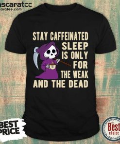 Stay Caffeinated Sleep Is Only For The Weak And The Dead Shirt