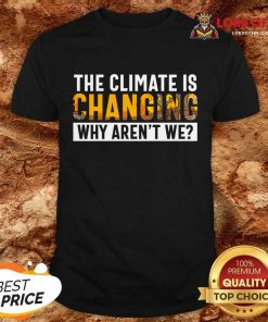 The Climate Is Changing Why Aren't We Shirt