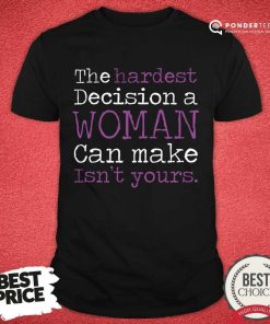 The Hardest Decision A Woman Can Make Isn't Yours Shirt
