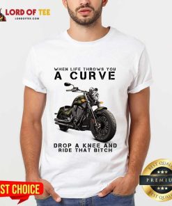 When Life Throws You A Curve Drop A Knee And Ride That Bitch Shirt