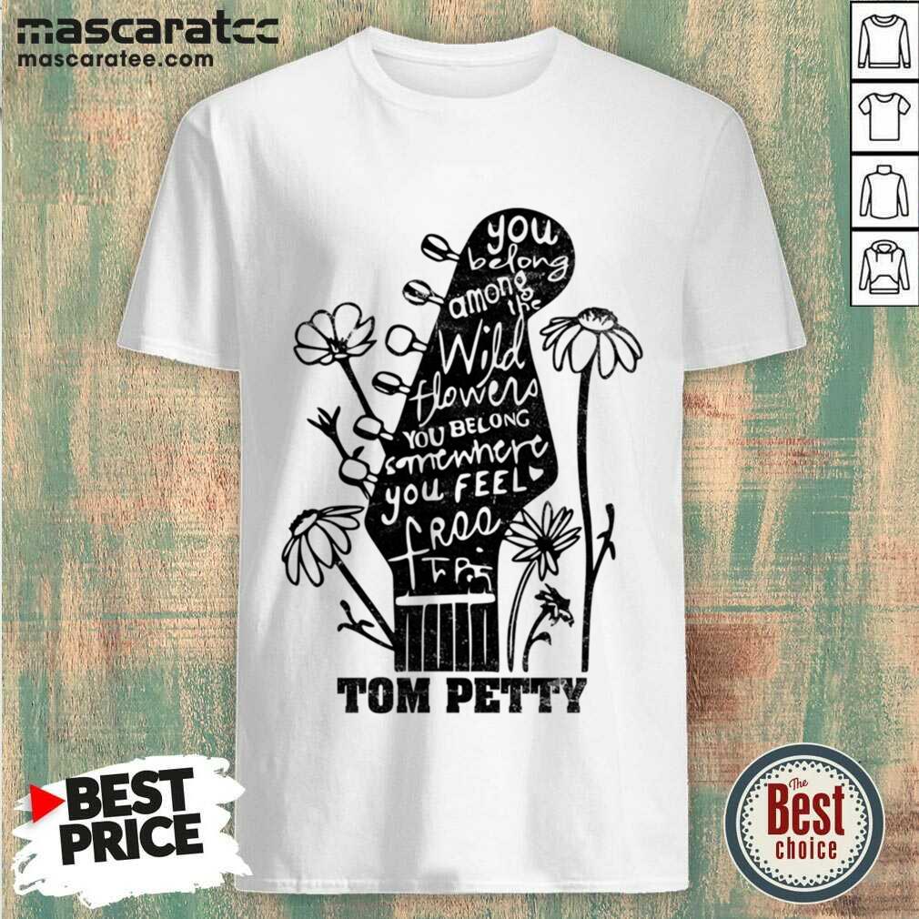 You Belong Among Wildflowers  Belong Somewhere Feel Free Tom Petty Shirt You Belong Among Wildflowers Belong Somewhere Feel Free Tom Petty Shirt