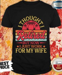 I Thought I Retired But Now I Just Work For My Wife Shirt