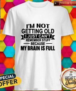 Im Not Getting Old I Just Cant Remember Stuff Because My Brain Is Full Shirt