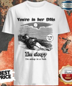 You'Re In Her Dms I'm Sleepy I'm Asleep In A Field Shirt