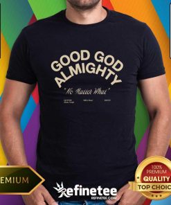 Good God Almighty No Matter What T-shirt