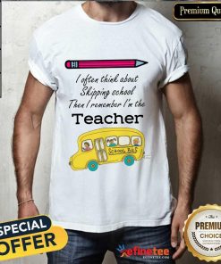 I Often Think About Skipping School Then I Remember I’m The Teacher School Bus T-shirt