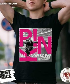All I Know So Far T-shirt