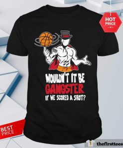 Wouldn't It Be Gangster If We Scored A Shot Basketball Shirt