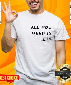 All You Need Is Less T-shirt