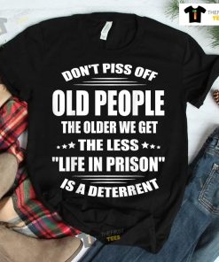 Don’t Piss Off Old People The Older We Get The Less Life Shirt