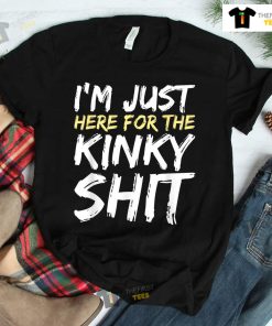 I’m Just Here For The Kinky Shit BDSM Gang Bang Sexy Fetish Shirt
