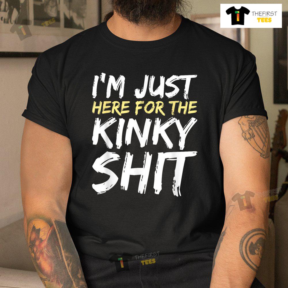 im-just-here-for-the-kinky-shit-bdsm-gang-bang-sexy-fetish-shirt-3.jpg