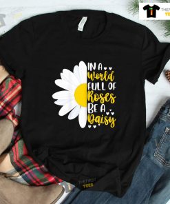 In A World Full Of Roses Be A Daisy Shirt