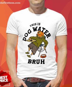 This Is Dog Water Bruh Shirt