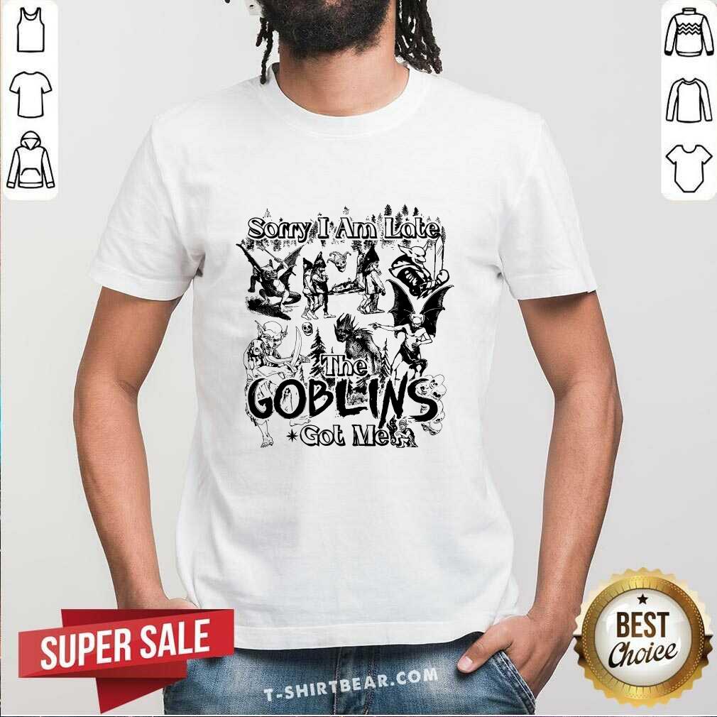 Shirt Sorry I Am Late The Goblins Got Me T-shirt
