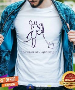 To Whom Am I Squeaking T-shirt