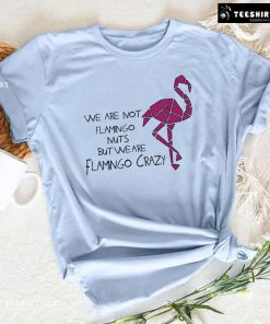 We Are Not Flamingo Nuts But We Are Flamingo Crazy T-Shirt