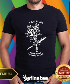 I Am Alone And I'm Afraid I Always Will Be T-shirt