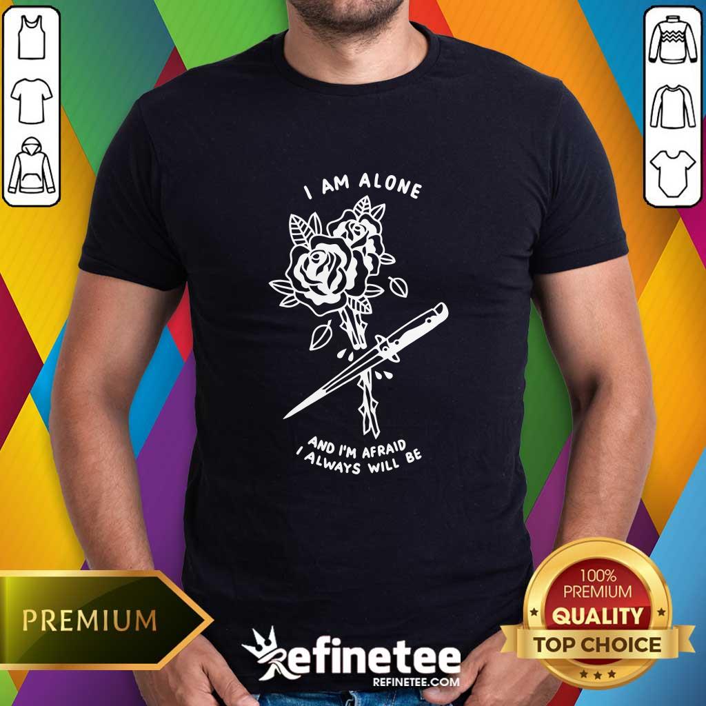 Shirt I Am Alone And I'm Afraid I Always Will Be T-shirt