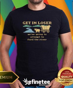 Get In Loser We're Going To Attempt To Ford The River Men's Classic T-shirt