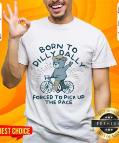 Born To Dilly Dally Forced To Pick Up The Pace Bear T-shirt