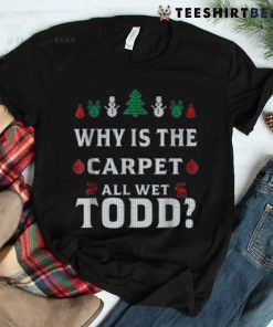 All Wet Todd Funny Christmas Ugly Why Is The Carpet Shirt