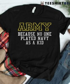 Army Because No One Played Navy As A Kid Funny Army Says Shirt