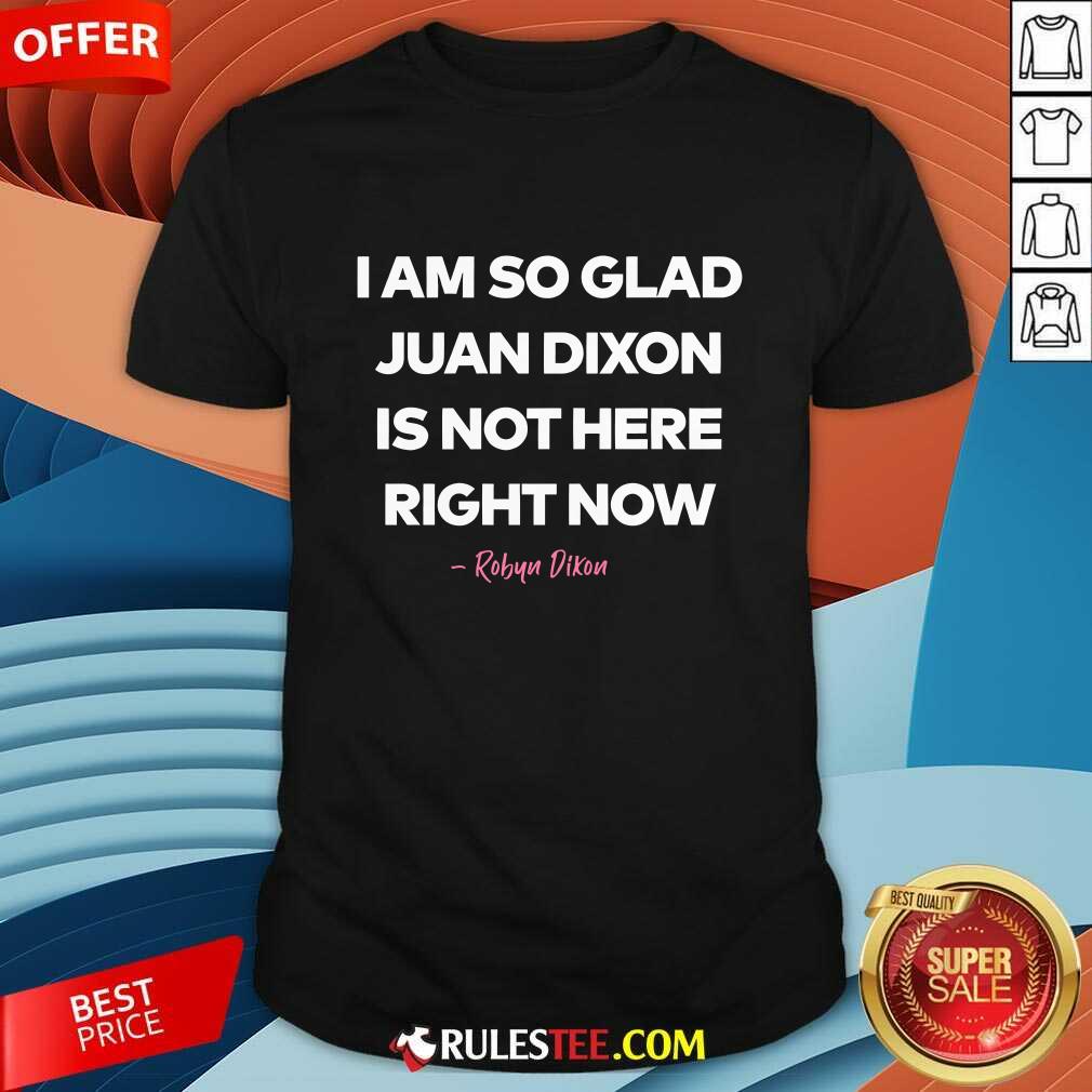 Shirt I Am So Glad Juan Dixon Is Not Here Right Noew Robyn Dixon T-shirt