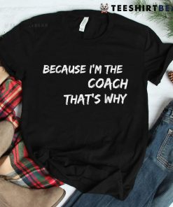 Because I’m The Coach That’s Why Shirt